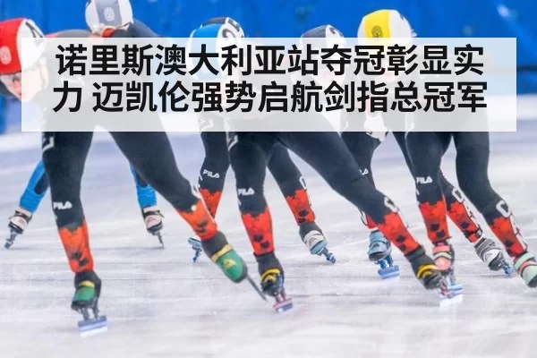 诺里斯澳大利亚站夺冠彰显实力 迈凯伦强势启航剑指总冠军