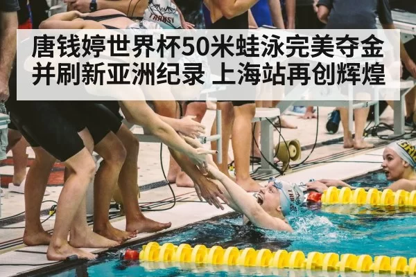 唐钱婷世界杯50米蛙泳完美夺金并刷新亚洲纪录 上海站再创辉煌