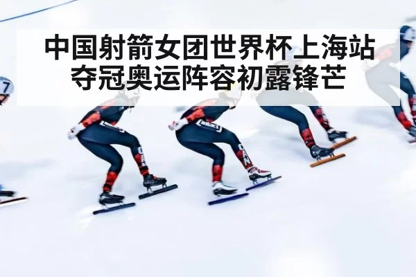 中国射箭女团世界杯上海站夺冠奥运阵容初露锋芒
