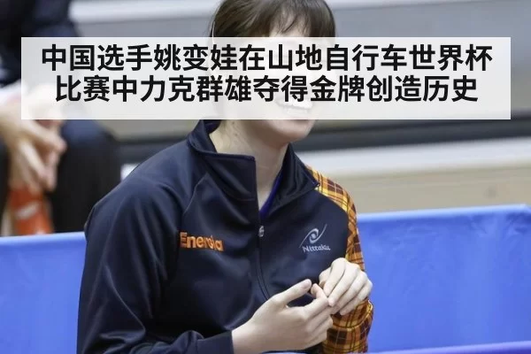 中国选手姚变娃在山地自行车世界杯比赛中力克群雄夺得金牌创造历史