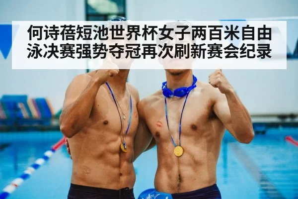 何诗蓓短池世界杯女子两百米自由泳决赛强势夺冠再次刷新赛会纪录