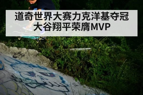 道奇世界大赛力克洋基夺冠大谷翔平荣膺MVP