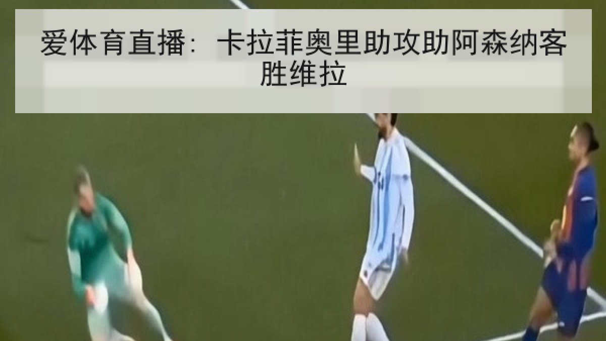 爱体育直播: 卡拉菲奥里助攻助阿森纳客胜维拉