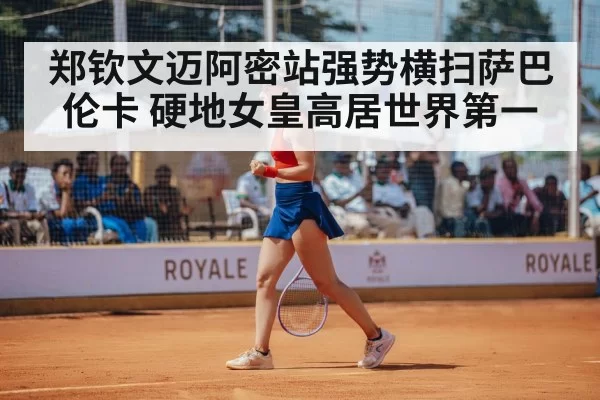 郑钦文迈阿密站强势横扫萨巴伦卡 硬地女皇高居世界第一