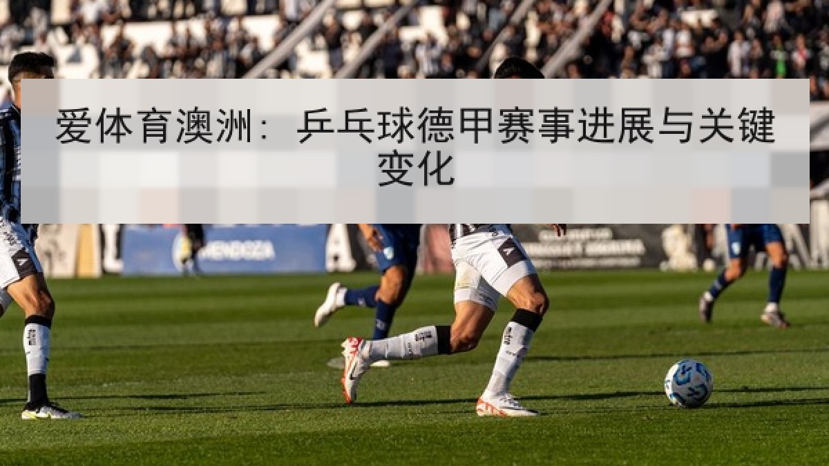 爱体育澳洲: 乒乓球德甲赛事进展与关键变化