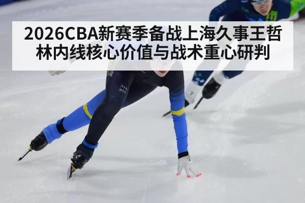 2026CBA新赛季备战上海久事王哲林内线核心价值与战术重心研判